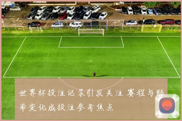 世界杯投注记录引发关注 赛程与赔率变化成投注参考焦点