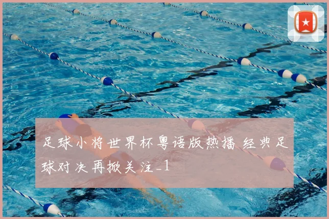 足球小将世界杯粤语版热播 经典足球对决再掀关注_1