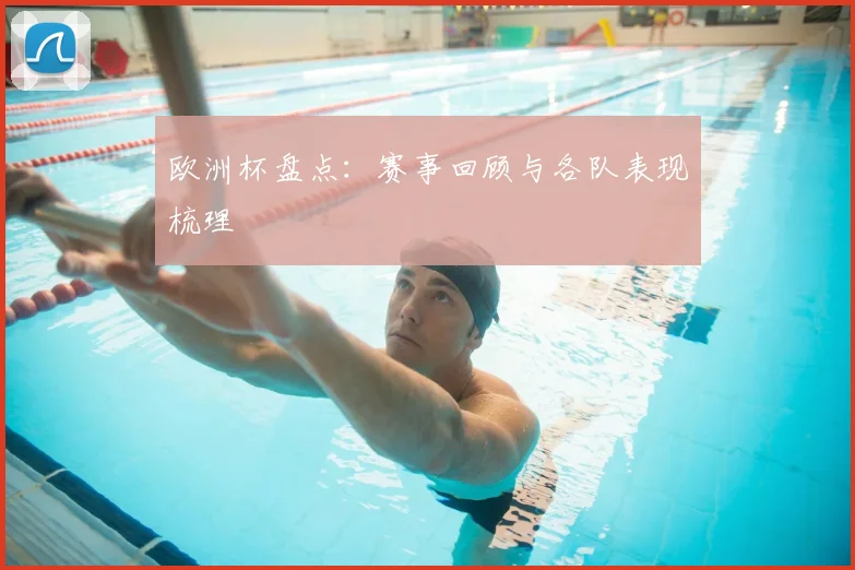 欧洲杯盘点:赛事回顾与各队表现梳理