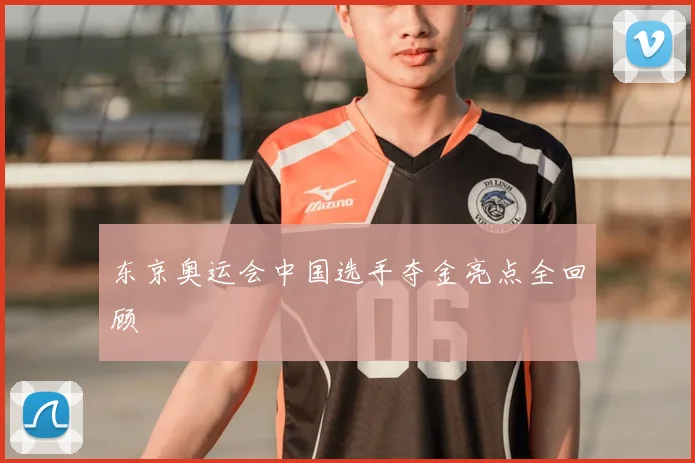 东京奥运会中国选手夺金亮点全回顾