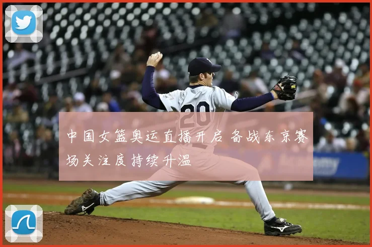 中国女篮奥运直播开启 备战东京赛场关注度持续升温