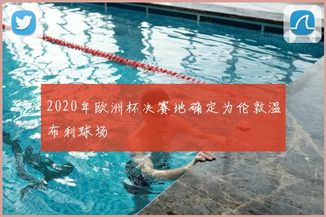 2020年欧洲杯决赛地确定为伦敦温布利球场