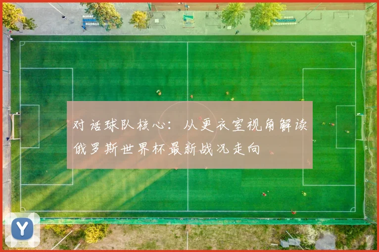 对话球队核心:从更衣室视角解读俄罗斯世界杯最新战况走向