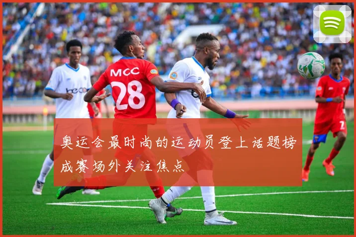 奥运会最时尚的运动员登上话题榜成赛场外关注焦点