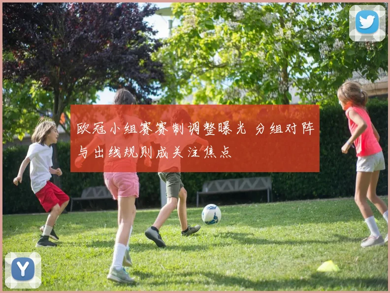欧冠小组赛赛制调整曝光 分组对阵与出线规则成关注焦点