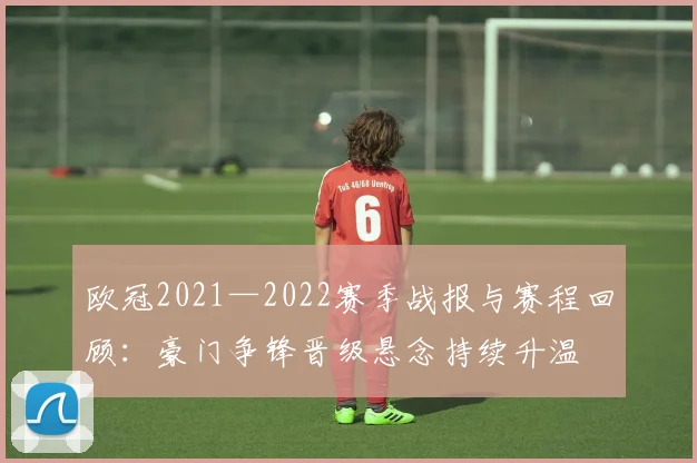 欧冠2021—2022赛季战报与赛程回顾：豪门争锋晋级悬念持续升温