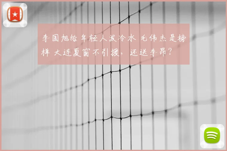 李国旭给年轻人泼冷水 毛伟杰是榜样 大连夏窗不引援，还送李昂？
