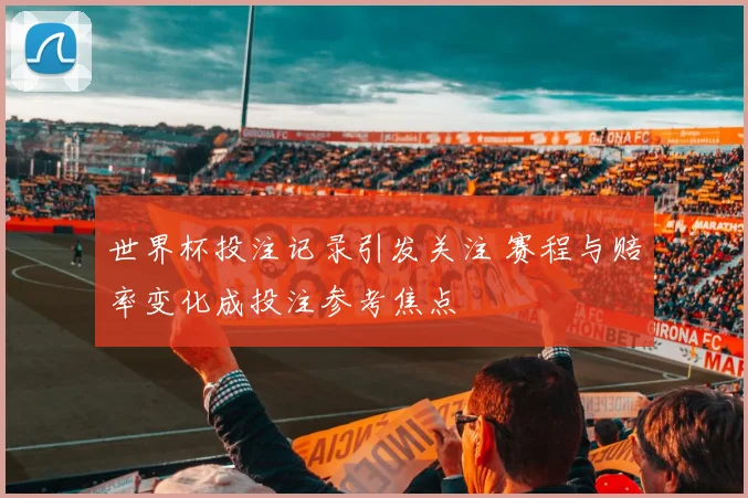 世界杯投注记录引发关注 赛程与赔率变化成投注参考焦点