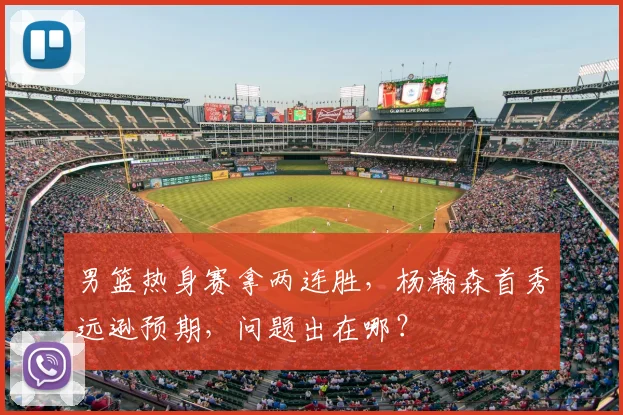 男篮热身赛拿两连胜，杨瀚森首秀远逊预期，问题出在哪？