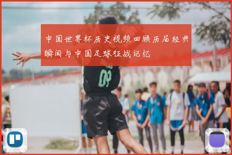 中国世界杯历史视频回顾历届经典瞬间与中国足球征战记忆