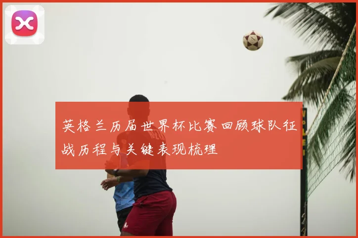 英格兰历届世界杯比赛回顾球队征战历程与关键表现梳理