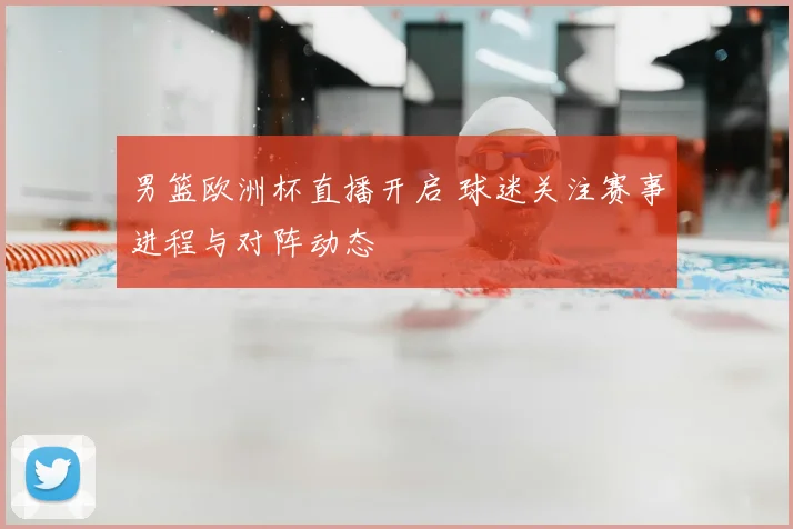 男篮欧洲杯直播开启 球迷关注赛事进程与对阵动态