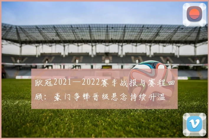 欧冠2021—2022赛季战报与赛程回顾：豪门争锋晋级悬念持续升温