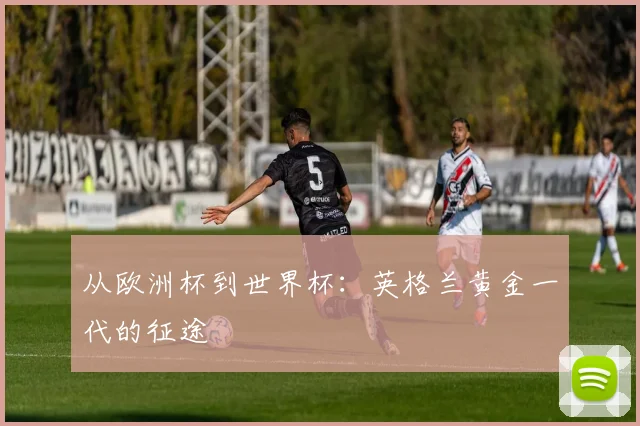 从欧洲杯到世界杯：英格兰黄金一代的征途