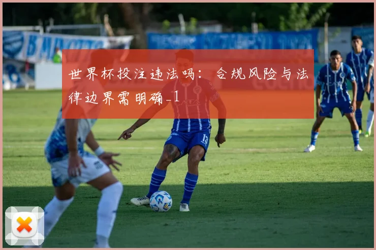 世界杯投注违法吗:合规风险与法律边界需明确_1