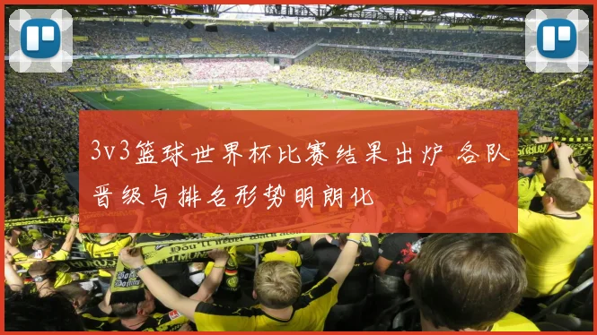 3v3篮球世界杯比赛结果出炉 各队晋级与排名形势明朗化
