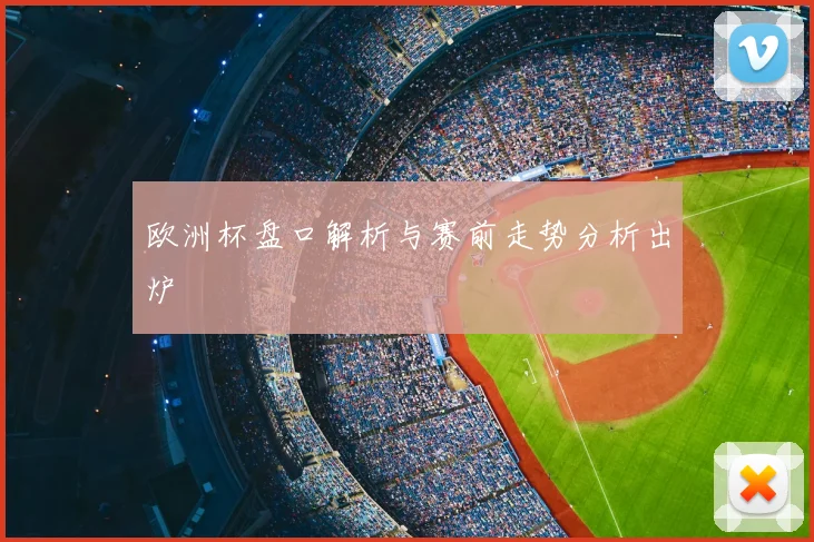 欧洲杯盘口解析与赛前走势分析出炉