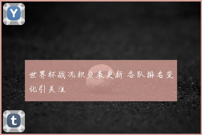 世界杯战况积分表更新 各队排名变化引关注