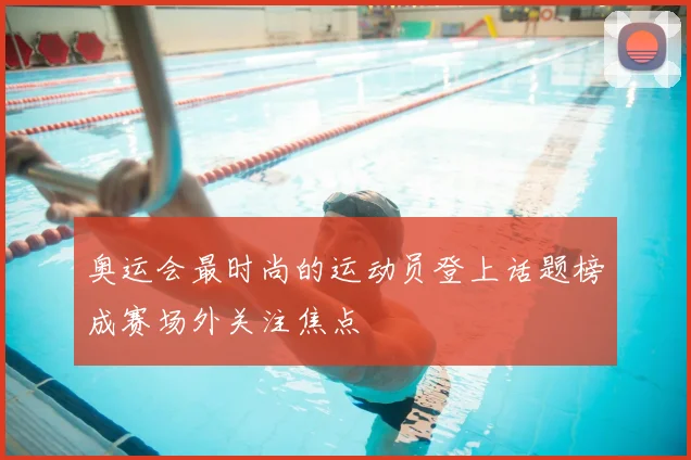 奥运会最时尚的运动员登上话题榜成赛场外关注焦点