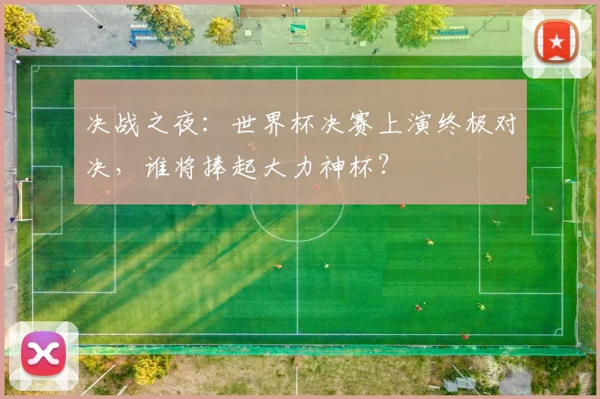 决战之夜：世界杯决赛上演终极对决，谁将捧起大力神杯？
