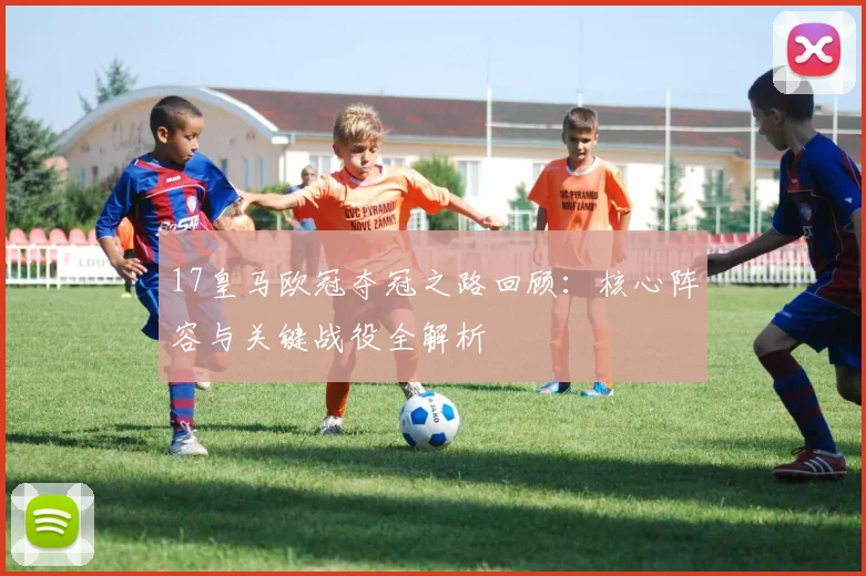 17皇马欧冠夺冠之路回顾：核心阵容与关键战役全解析