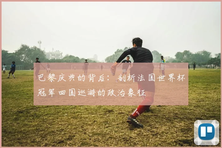 巴黎庆典的背后：剖析法国世界杯冠军回国巡游的政治象征