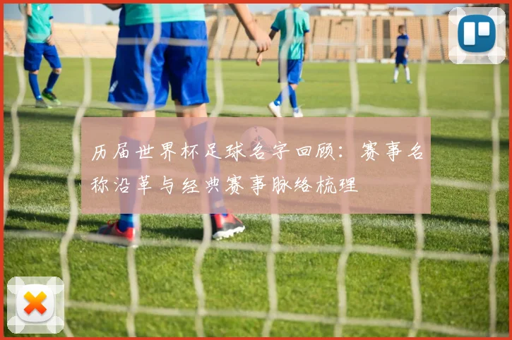 历届世界杯足球名字回顾：赛事名称沿革与经典赛事脉络梳理