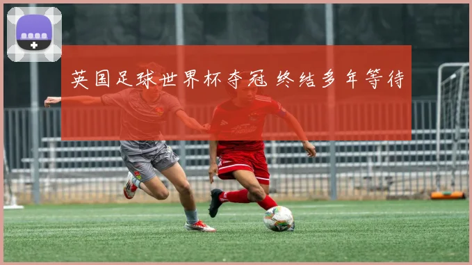 英国足球世界杯夺冠 终结多年等待