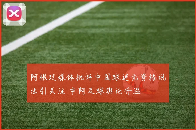 阿根廷媒体批评中国球迷无资格说法引关注 中阿足球舆论升温