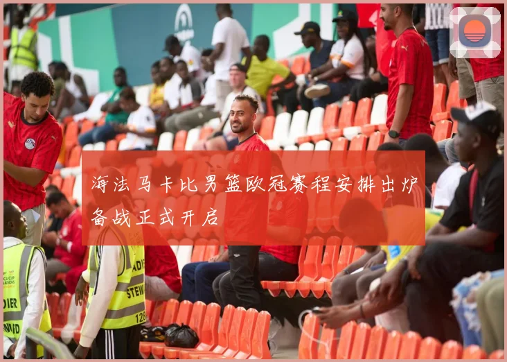 海法马卡比男篮欧冠赛程安排出炉备战正式开启