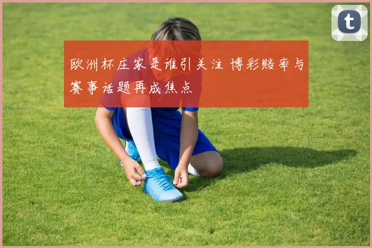 欧洲杯庄家是谁引关注 博彩赔率与赛事话题再成焦点