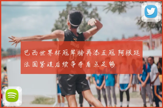 巴西世界杯冠军榜再添五冠 阿根廷法国紧追后续争夺看点足够