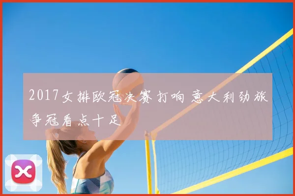 2017女排欧冠决赛打响 意大利劲旅争冠看点十足