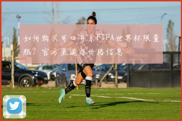 如何购买可口可乐FIFA世界杯限量瓶?官方渠道与价格信息