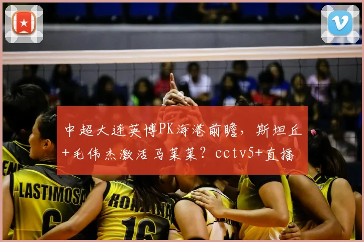 中超大连英博PK海港前瞻,斯坦丘+毛伟杰激活马莱莱?cctv5+直播