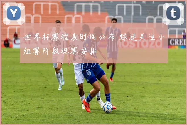 世界杯赛程表时间公布 球迷关注小组赛阶段观赛安排