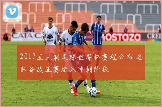 2017五人制足球世界杯赛程公布 各队备战正赛进入冲刺阶段