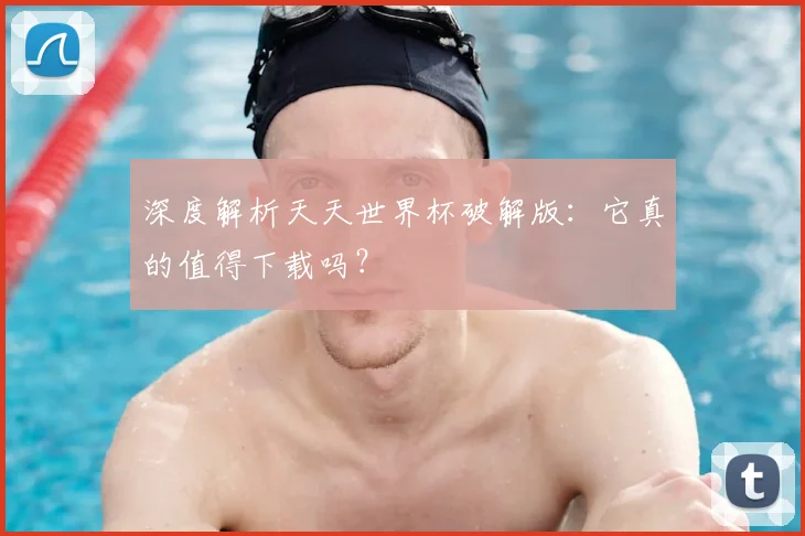 深度解析天天世界杯破解版:它真的值得下载吗?