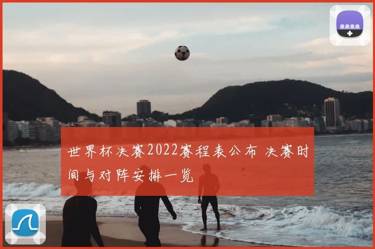 世界杯决赛2022赛程表公布 决赛时间与对阵安排一览