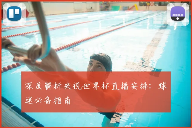 深度解析央视世界杯直播安排:球迷必备指南