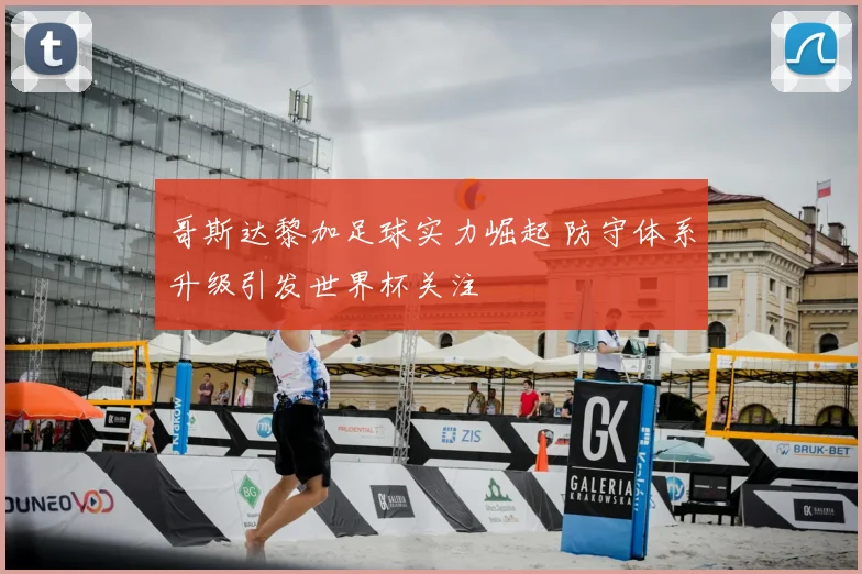 哥斯达黎加足球实力崛起 防守体系升级引发世界杯关注