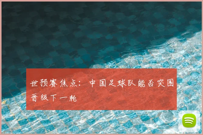 世预赛焦点:中国足球队能否突围晋级下一轮