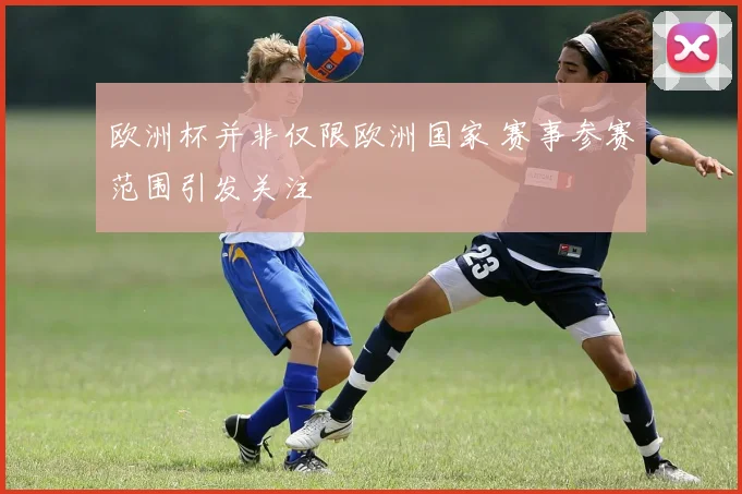欧洲杯并非仅限欧洲国家 赛事参赛范围引发关注