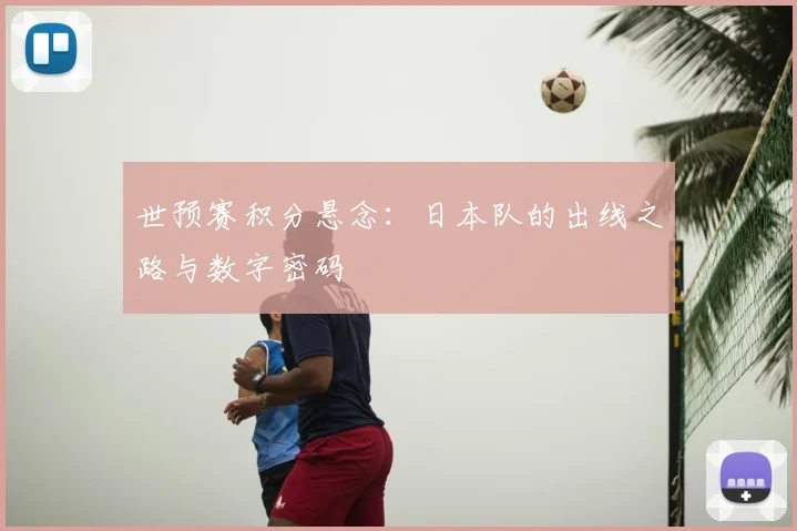 世预赛积分悬念:日本队的出线之路与数字密码