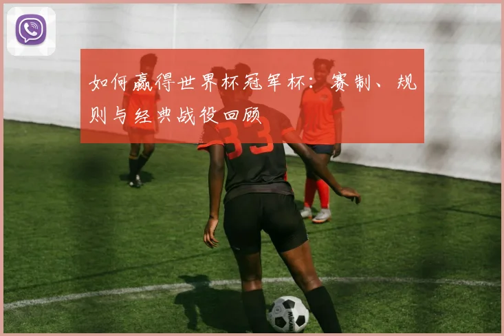 如何赢得世界杯冠军杯:赛制、规则与经典战役回顾