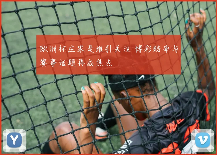 欧洲杯庄家是谁引关注 博彩赔率与赛事话题再成焦点