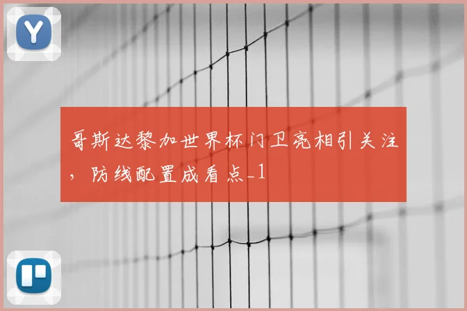 哥斯达黎加世界杯门卫亮相引关注,防线配置成看点_1