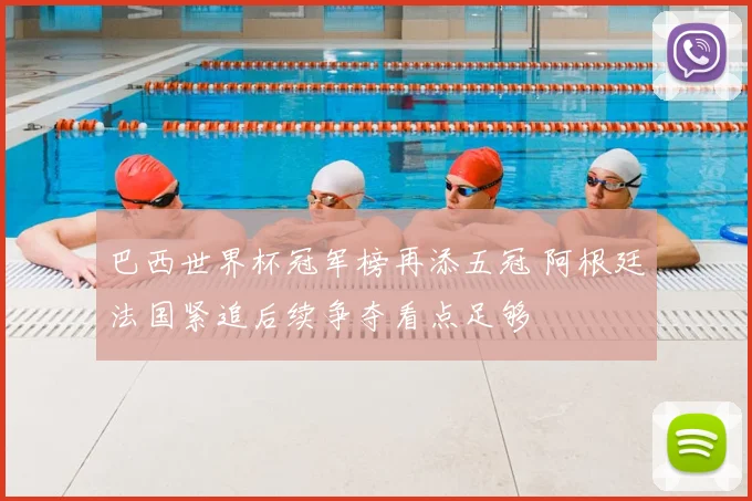 巴西世界杯冠军榜再添五冠 阿根廷法国紧追后续争夺看点足够